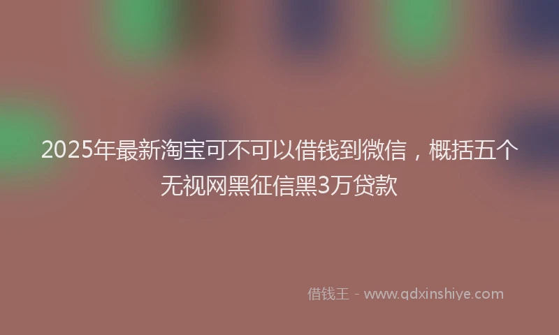 2025年最新淘宝可不可以借钱到微信，概括五个无视网黑征信黑3万贷款