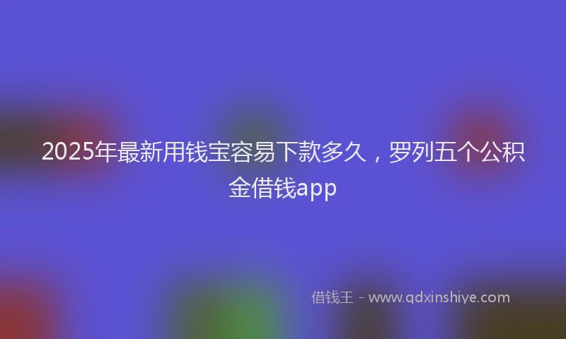 2025年最新用钱宝容易下款多久，罗列五个公积金借钱app