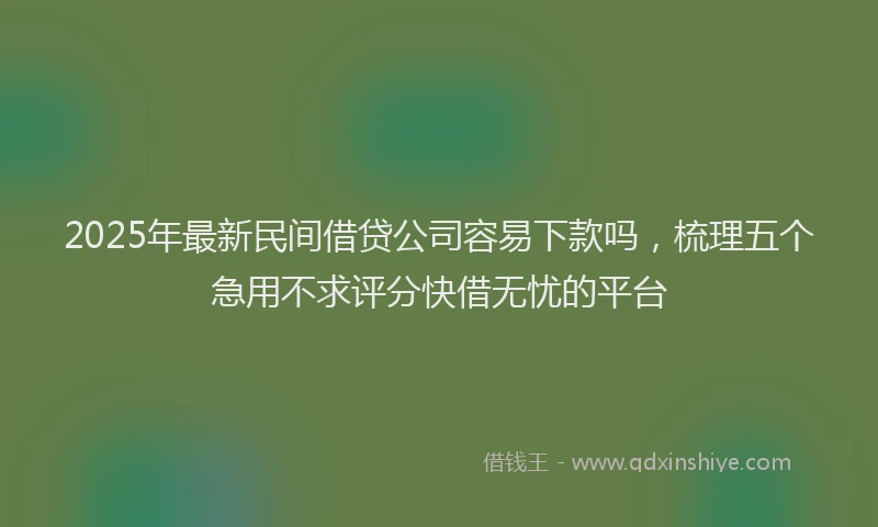 2025年最新民间借贷公司容易下款吗，梳理五个急用不求评分快借无忧的平台