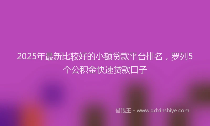 2025年最新比较好的小额贷款平台排名，罗列5个公积金快速贷款口子