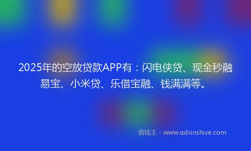 2025年的空放贷款APP有：闪电侠贷、现金秒融易宝、小米贷、乐借宝融、钱满满等。