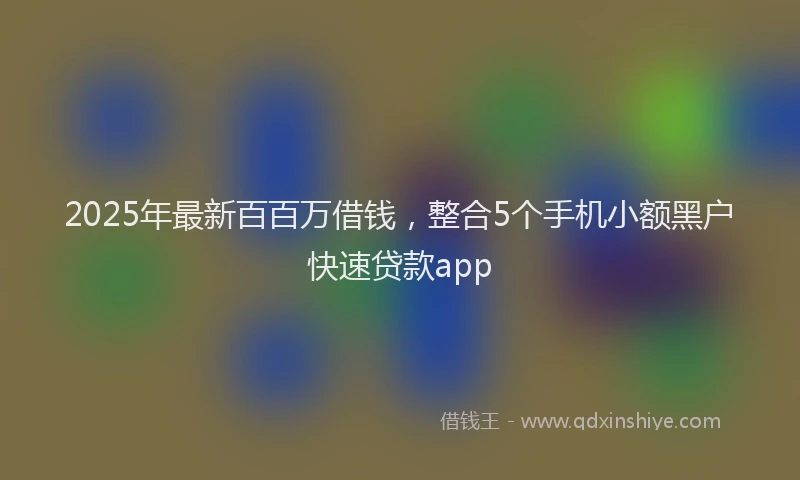 2025年最新百百万借钱，整合5个手机小额黑户快速贷款app