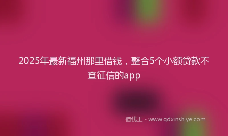 2025年最新福州那里借钱，整合5个小额贷款不查征信的app