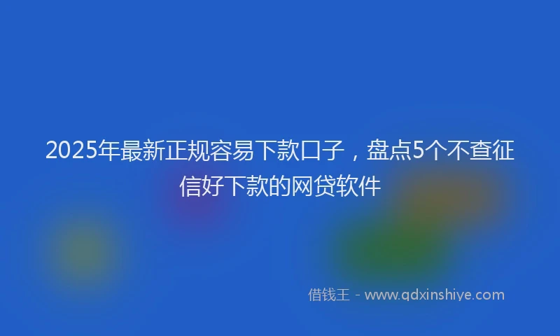 2025年最新正规容易下款口子，盘点5个不查征信好下款的网贷软件