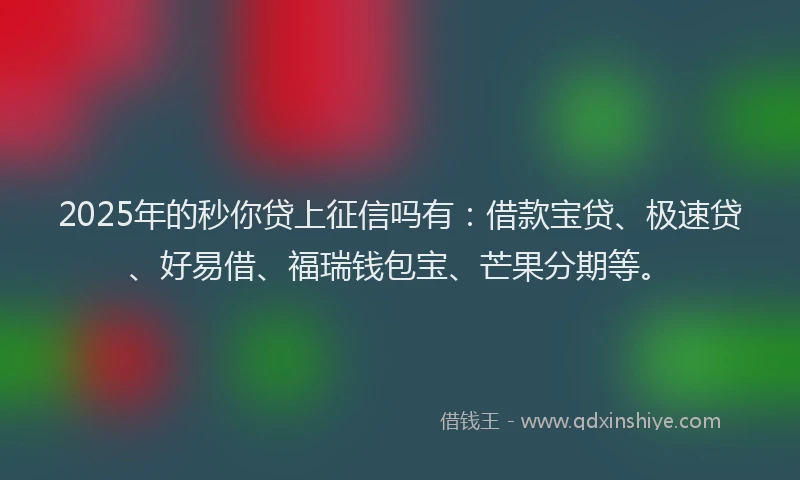 2025年的秒你贷上征信吗有：借款宝贷、极速贷、好易借、福瑞钱包宝、芒果分期等。