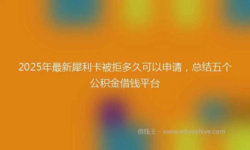 2025年最新犀利卡被拒多久可以申请，总结五个公积金借钱平台
