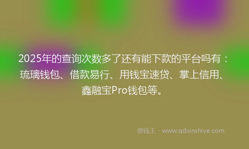 2025年的查询次数多了还有能下款的平台吗有：琉璃钱包、借款易行、用钱宝速贷、掌上信用、鑫融宝Pro钱包等。