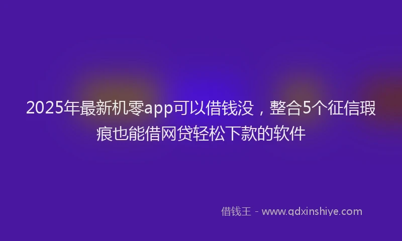 2025年最新机零app可以借钱没，整合5个征信瑕疵也能借网贷轻松下款的软件