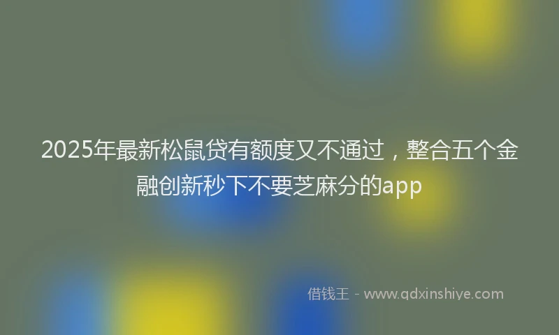 2025年最新松鼠贷有额度又不通过，整合五个金融创新秒下不要芝麻分的app