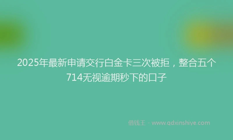 2025年最新申请交行白金卡三次被拒，整合五个714无视逾期秒下的口子