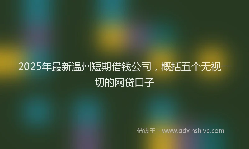 2025年最新温州短期借钱公司，概括五个无视一切的网贷口子