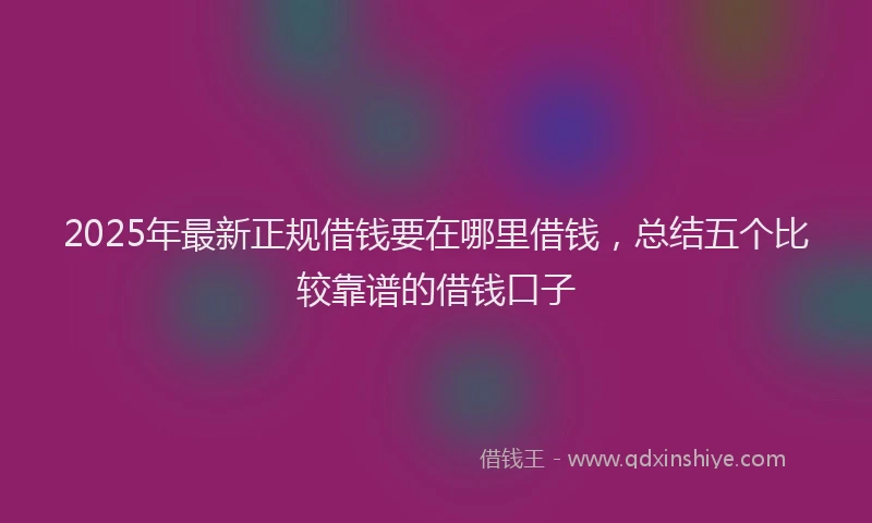 2025年最新正规借钱要在哪里借钱，总结五个比较靠谱的借钱口子