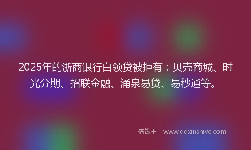 2025年的浙商银行白领贷被拒有：贝壳商城、时光分期、招联金融、涌泉易贷、易秒通等。