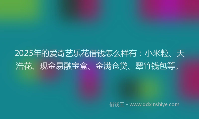 2025年的爱奇艺乐花借钱怎么样有：小米粒、天浩花、现金易融宝盒、金满仓贷、翠竹钱包等。
