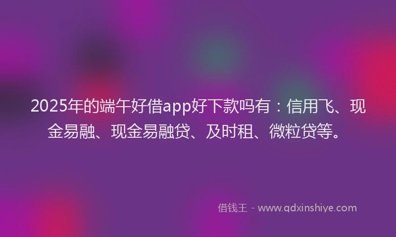2025年的端午好借app好下款吗有：信用飞、现金易融、现金易融贷、及时租、微粒贷等。