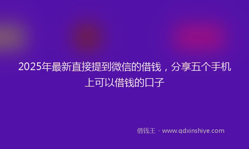 2025年最新直接提到微信的借钱，分享五个手机上可以借钱的口子