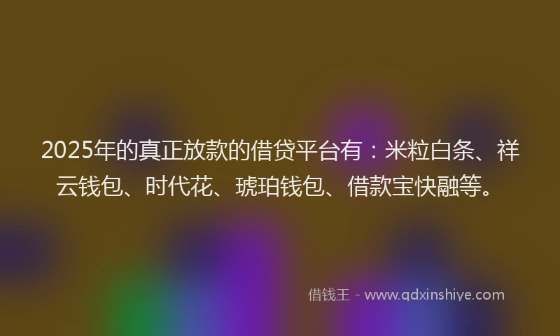 2025年的真正放款的借贷平台有：米粒白条、祥云钱包、时代花、琥珀钱包、借款宝快融等。