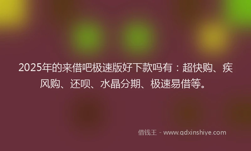 2025年的来借吧极速版好下款吗有：超快购、疾风购、还呗、水晶分期、极速易借等。