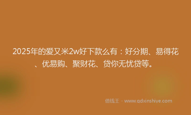 2025年的爱又米2w好下款么有：好分期、易得花、优易购、聚财花、贷你无忧贷等。
