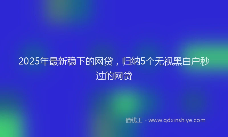 2025年最新稳下的网贷，归纳5个无视黑白户秒过的网贷