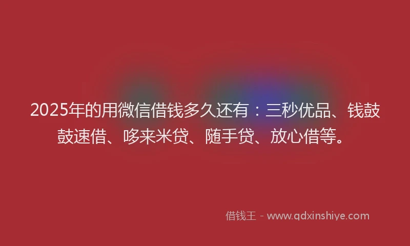 2025年的用微信借钱多久还有：三秒优品、钱鼓鼓速借、哆来米贷、随手贷、放心借等。