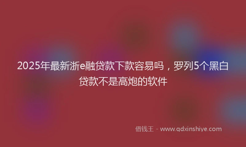 2025年最新浙e融贷款下款容易吗，罗列5个黑白贷款不是高炮的软件