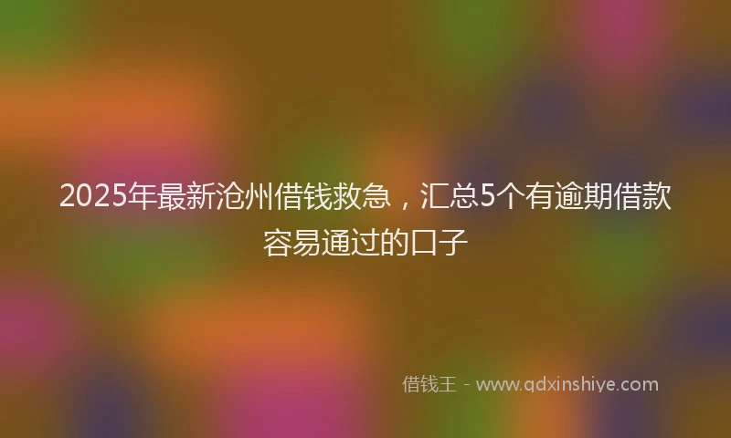 2025年最新沧州借钱救急，汇总5个有逾期借款容易通过的口子