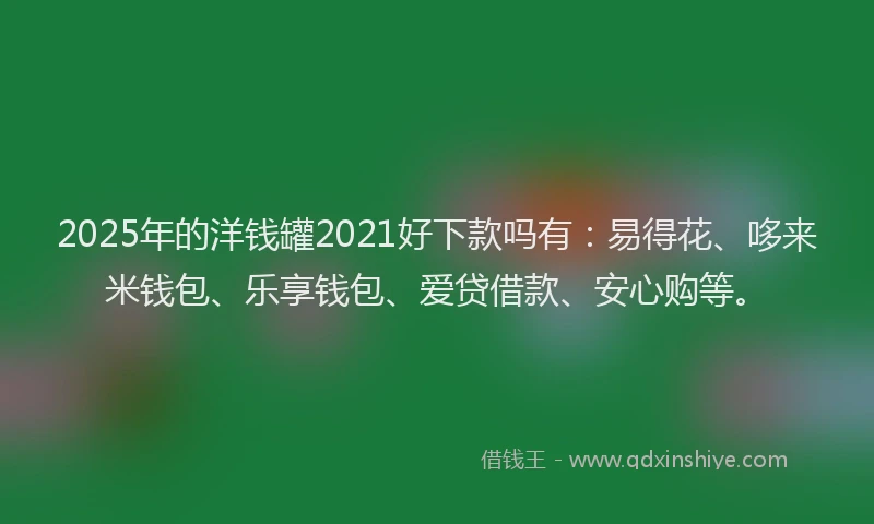 2025年的洋钱罐2021好下款吗有：易得花、哆来米钱包、乐享钱包、爱贷借款、安心购等。