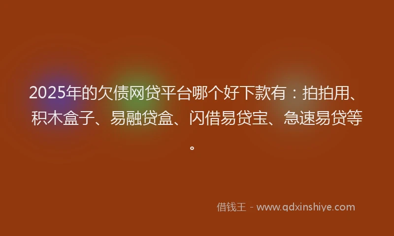 2025年的欠债网贷平台哪个好下款有：拍拍用、积木盒子、易融贷盒、闪借易贷宝、急速易贷等。