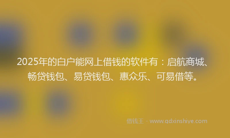 2025年的白户能网上借钱的软件有：启航商城、畅贷钱包、易贷钱包、惠众乐、可易借等。