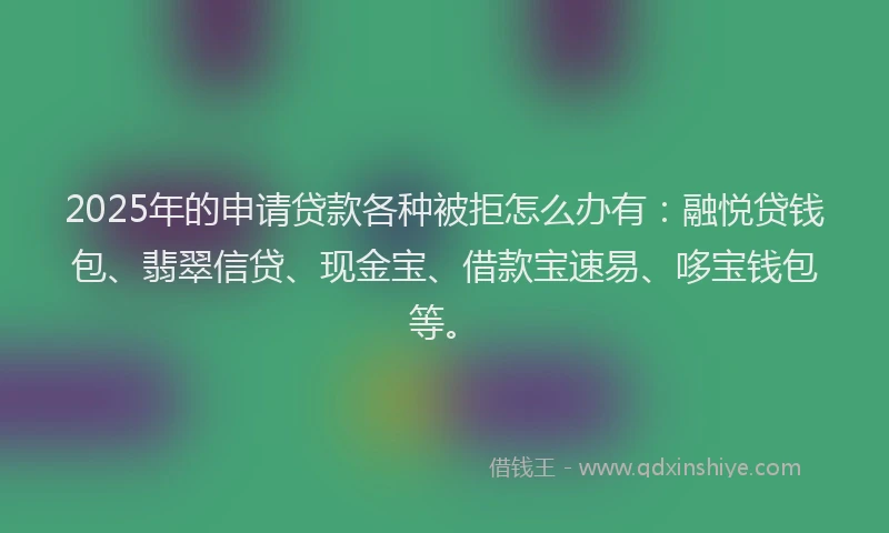 2025年的申请贷款各种被拒怎么办有：融悦贷钱包、翡翠信贷、现金宝、借款宝速易、哆宝钱包等。
