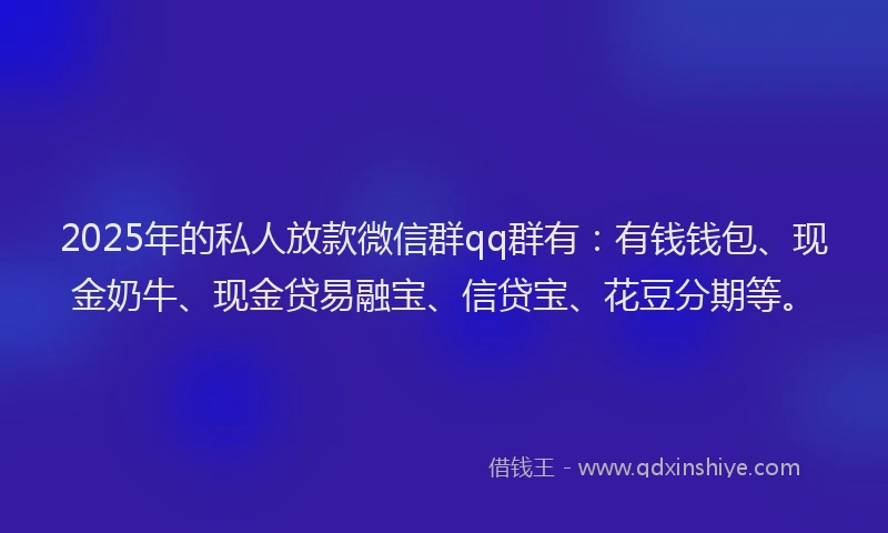 2025年的私人放款微信群qq群有：有钱钱包、现金奶牛、现金贷易融宝、信贷宝、花豆分期等。