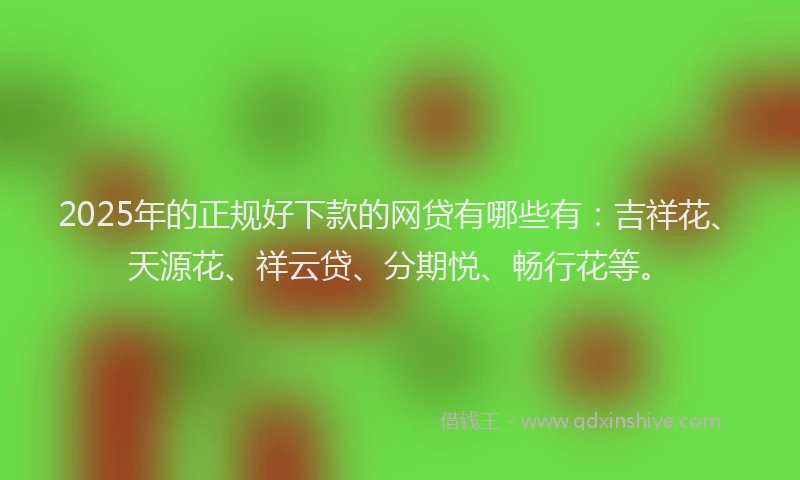 2025年的正规好下款的网贷有哪些有：吉祥花、天源花、祥云贷、分期悦、畅行花等。