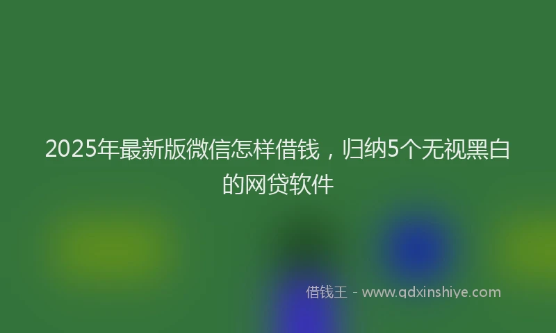 2025年最新版微信怎样借钱，归纳5个无视黑白的网贷软件