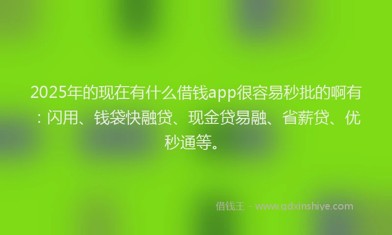 2025年的现在有什么借钱app很容易秒批的啊有：闪用、钱袋快融贷、现金贷易融、省薪贷、优秒通等。