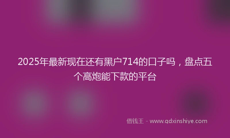 2025年最新现在还有黑户714的口子吗，盘点五个高炮能下款的平台