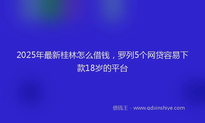 2025年最新桂林怎么借钱，罗列5个网贷容易下款18岁的平台