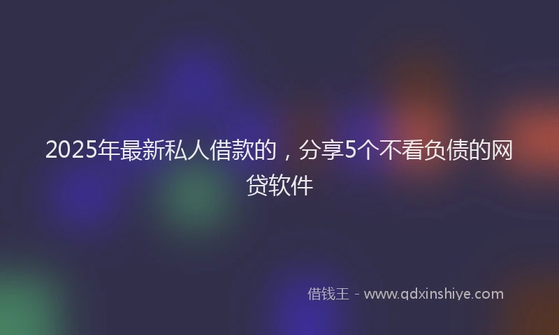 2025年最新私人借款的，分享5个不看负债的网贷软件