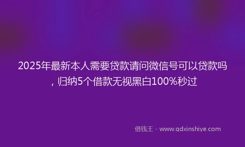 2025年最新本人需要贷款请问微信号可以贷款吗，归纳5个借款无视黑白100%秒过