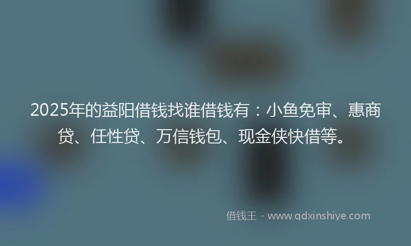 2025年的益阳借钱找谁借钱有：小鱼免审、惠商贷、任性贷、万信钱包、现金侠快借等。