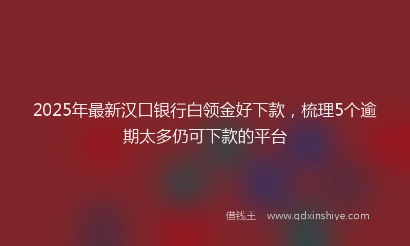 2025年最新汉口银行白领金好下款，梳理5个逾期太多仍可下款的平台