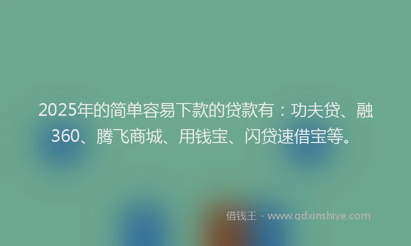 2025年的简单容易下款的贷款有：功夫贷、融360、腾飞商城、用钱宝、闪贷速借宝等。