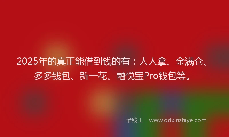 2025年的真正能借到钱的有：人人拿、金满仓、多多钱包、新一花、融悦宝Pro钱包等。