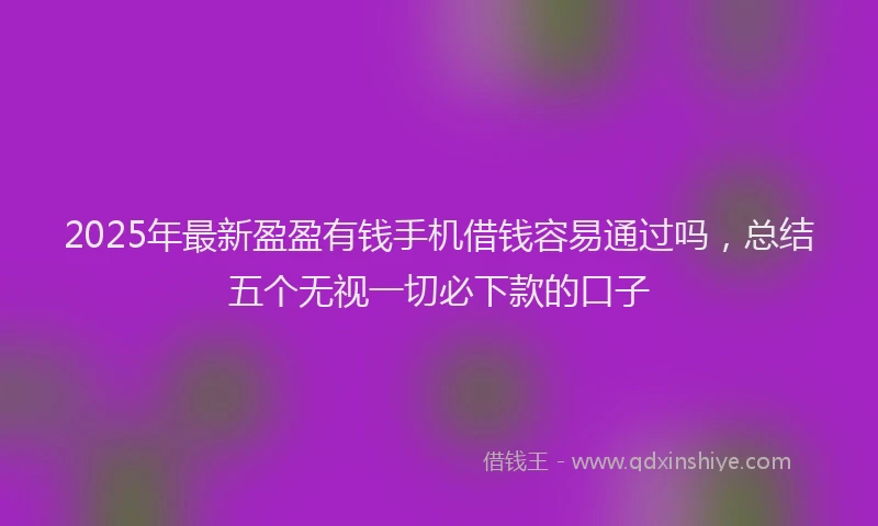 2025年最新盈盈有钱手机借钱容易通过吗，总结五个无视一切必下款的口子