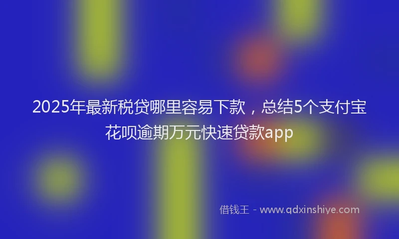2025年最新税贷哪里容易下款，总结5个支付宝花呗逾期万元快速贷款app