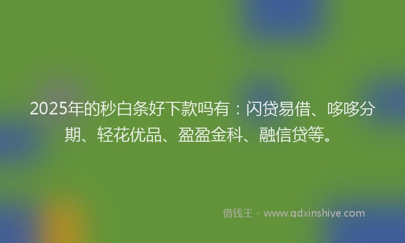 2025年的秒白条好下款吗有：闪贷易借、哆哆分期、轻花优品、盈盈金科、融信贷等。