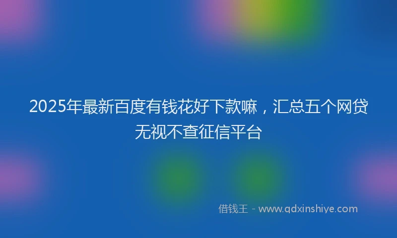 2025年最新百度有钱花好下款嘛，汇总五个网贷无视不查征信平台