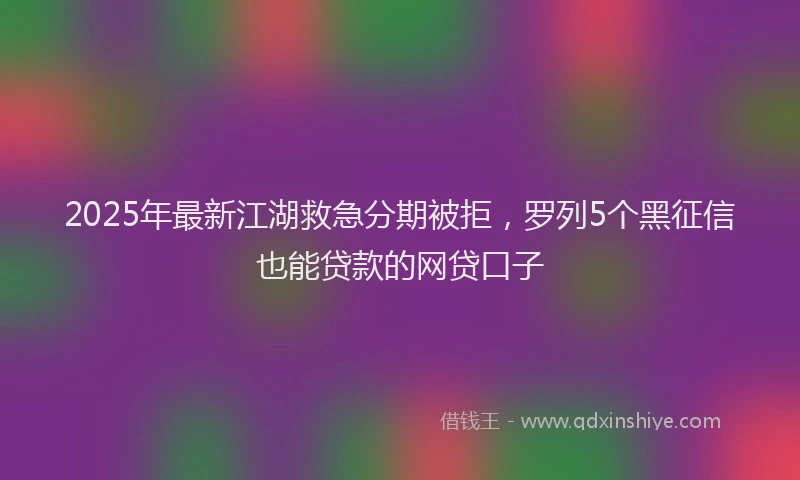 2025年最新江湖救急分期被拒，罗列5个黑征信也能贷款的网贷口子