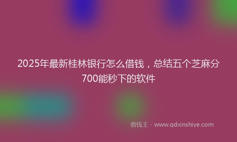 2025年最新桂林银行怎么借钱，总结五个芝麻分700能秒下的软件