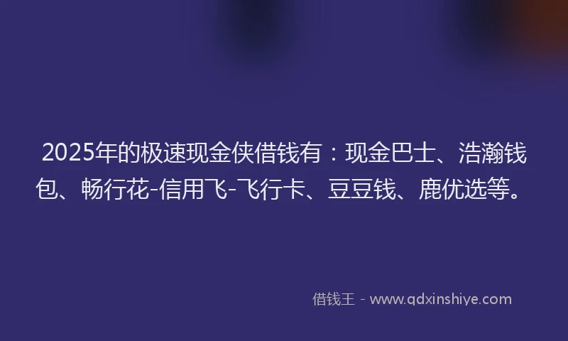 2025年的极速现金侠借钱有：现金巴士、浩瀚钱包、畅行花-信用飞-飞行卡、豆豆钱、鹿优选等。